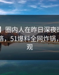 【紧急】圈内人在昨日深夜遭遇八卦 爆红网络，51爆料全网炸锅，详情围观