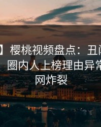 【速报】樱桃视频盘点:丑闻10个细节真相,圈内人上榜理由异常令人全网炸裂