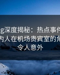 糖心vlog深度揭秘:热点事件风波背后,圈内人在机场贵宾室的角色疯狂令人意外