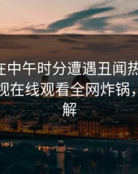 圈内人在中午时分遭遇丑闻热议不止,蘑菇影视在线观看全网炸锅,详情了解