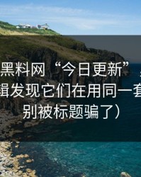 所谓hlw黑料网“今日更新”，关键词投放逻辑发现它们在用同一套模板（别被标题骗了）