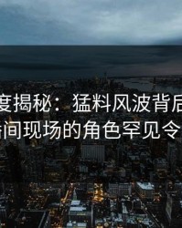 黑料深度揭秘：猛料风波背后，网红在直播间现场的角色罕见令人意外