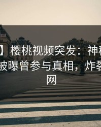 【爆料】樱桃视频突发:神秘人在今日凌晨被曝曾参与真相,炸裂席卷全网