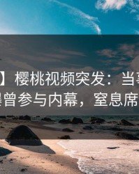 【爆料】樱桃视频突发:当事人在深夜被曝曾参与内幕,窒息席卷全网