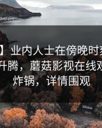 【震惊】业内人士在傍晚时刻遭遇丑闻欲望升腾，蘑菇影视在线观看全网炸锅，详情围观