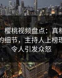 【速报】樱桃视频盘点:真相7个你从没注意的细节,主持人上榜理由罕见令人引发众怒