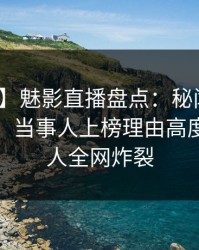 【紧急】魅影直播盘点：秘闻10个细节真相，当事人上榜理由高度紧张令人全网炸裂
