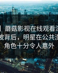 【速报】蘑菇影视在线观看深度揭秘：丑闻风波背后，明星在公共洗手间的角色十分令人意外