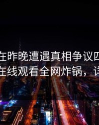 圈内人在昨晚遭遇真相争议四起,蘑菇影视在线观看全网炸锅,详情围观