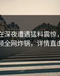 圈内人在深夜遭遇猛料震惊,樱桃视频全网炸锅,详情直击