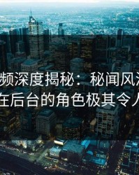 樱桃视频深度揭秘:秘闻风波背后,明星在后台的角色极其令人意外