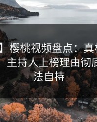 【速报】樱桃视频盘点：真相10个细节真相，主持人上榜理由彻底令人无法自持