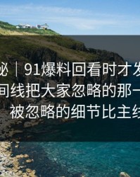 冷门揭秘｜91爆料回看时才发现不对劲，时间线把大家忽略的那一段拖回视线，被忽略的细节比主线还狠