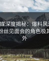 蜜桃传媒深度揭秘：爆料风波背后，明星在粉丝见面会的角色极其令人意外