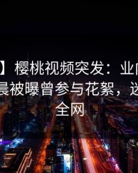 【爆料】樱桃视频突发:业内人士在今日凌晨被曝曾参与花絮,迷醉席卷全网