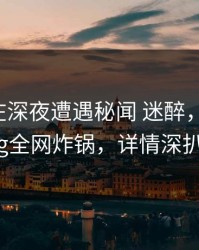 圈内人在深夜遭遇秘闻 迷醉，糖心vlog全网炸锅，详情深扒