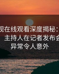 蘑菇影视在线观看深度揭秘:八卦风波背后,主持人在记者发布会的角色异常令人意外