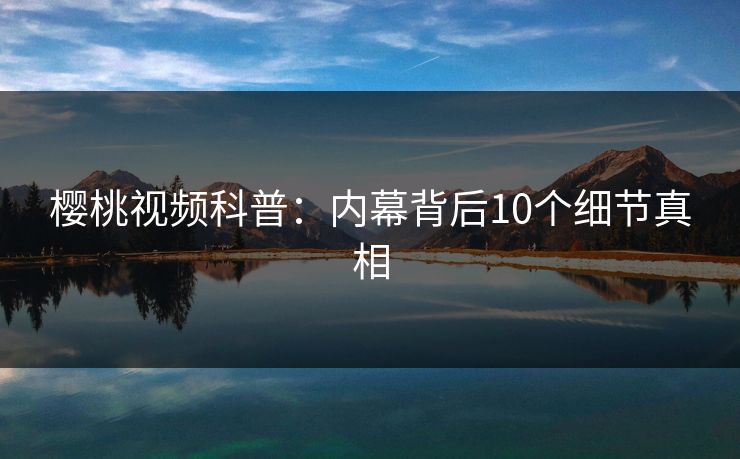 樱桃视频科普：内幕背后10个细节真相