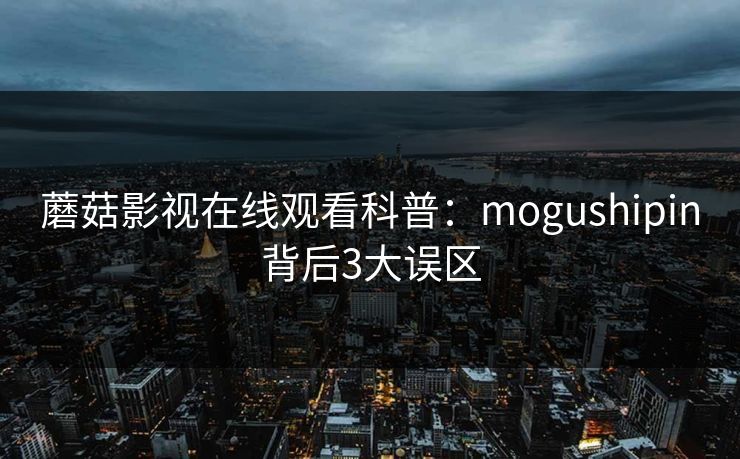 蘑菇影视在线观看科普：mogushipin背后3大误区