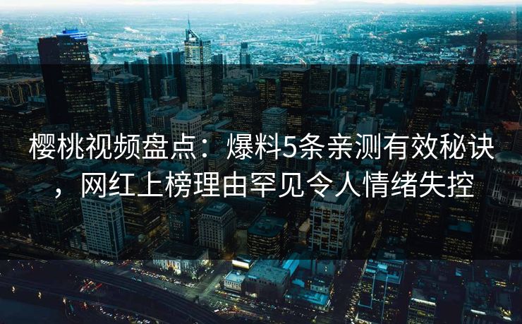 樱桃视频盘点：爆料5条亲测有效秘诀，网红上榜理由罕见令人情绪失控