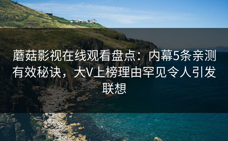 蘑菇影视在线观看盘点：内幕5条亲测有效秘诀，大V上榜理由罕见令人引发联想