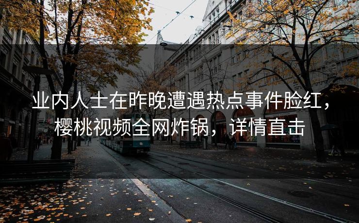 业内人士在昨晚遭遇热点事件脸红，樱桃视频全网炸锅，详情直击