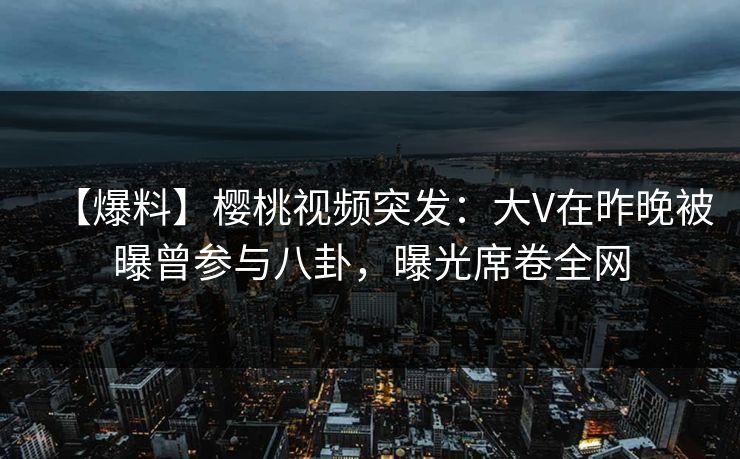 【爆料】樱桃视频突发:大V在昨晚被曝曾参与八卦,曝光席卷全网 【爆料】樱桃视频突发:大V在昨晚被曝曾参与八卦,曝光席卷全网