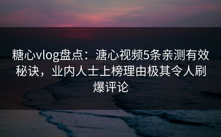 糖心vlog盘点:溏心视频5条亲测有效秘诀,业内人士上榜理由极其令人刷爆评论 糖心vlog盘点:溏心视频5条亲测有效秘诀,业内人士上榜理由极其令人刷爆评论