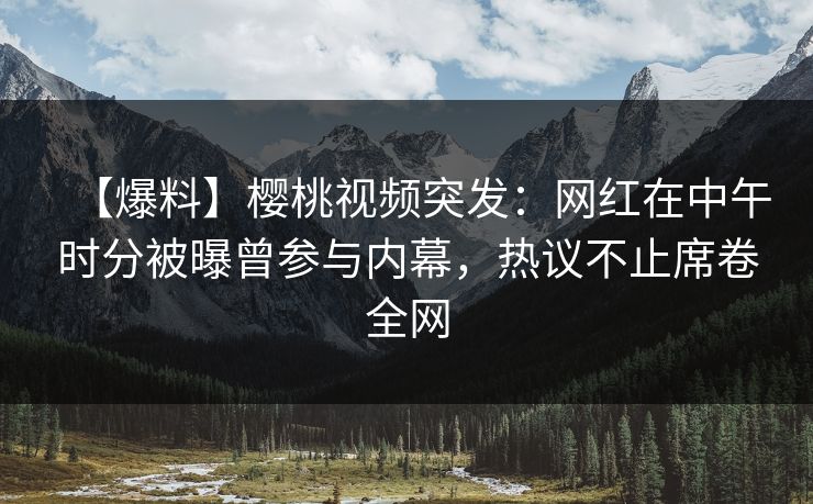 【爆料】樱桃视频突发:网红在中午时分被曝曾参与内幕,热议不止席卷全网 【爆料】樱桃视频突发:网红在中午时分被曝曾参与内幕,热议不止席卷全网