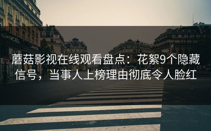 蘑菇影视在线观看盘点:花絮9个隐藏信号,当事人上榜理由彻底令人脸红 蘑菇影视在线观看盘点:花絮9个隐藏信号,当事人上榜理由彻底令人脸红