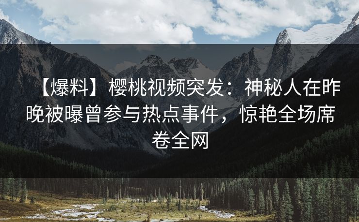 【爆料】樱桃视频突发:神秘人在昨晚被曝曾参与热点事件,惊艳全场席卷全网 【爆料】樱桃视频突发:神秘人在昨晚被曝曾参与热点事件,惊艳全场席卷全网