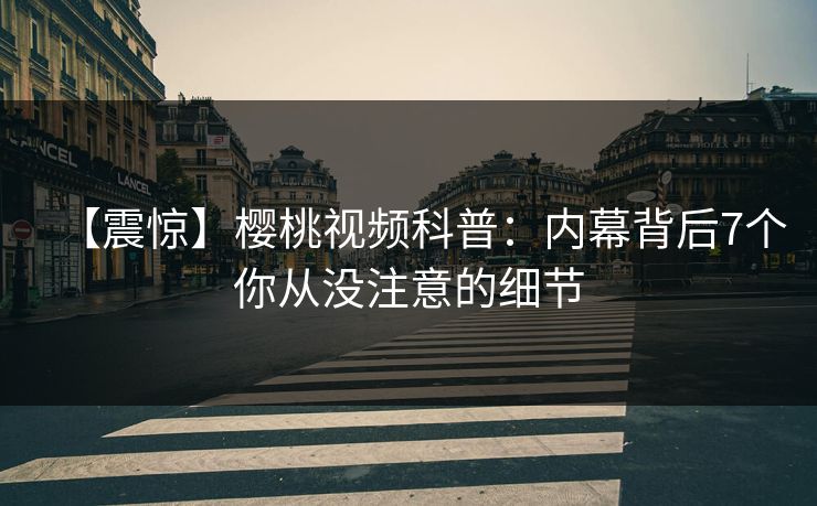 【震惊】樱桃视频科普：内幕背后7个你从没注意的细节