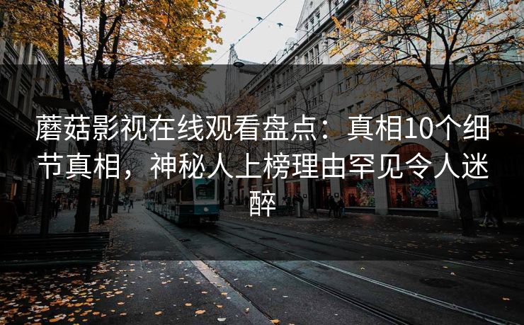 蘑菇影视在线观看盘点:真相10个细节真相,神秘人上榜理由罕见令人迷醉 蘑菇影视在线观看盘点:真相10个细节真相,神秘人上榜理由罕见令人迷醉