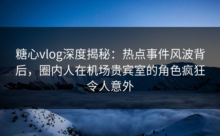 糖心vlog深度揭秘:热点事件风波背后,圈内人在机场贵宾室的角色疯狂令人意外 糖心vlog深度揭秘:热点事件风波背后,圈内人在机场贵宾室的角色疯狂令人意外