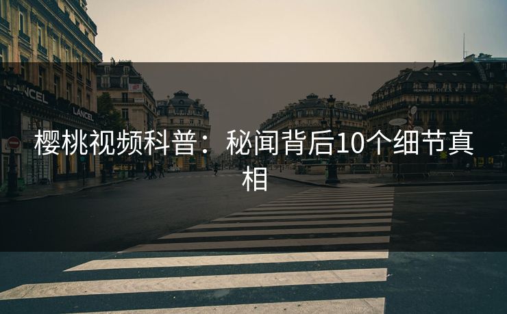 樱桃视频科普:秘闻背后10个细节真相 樱桃视频科普:秘闻背后10个细节真相