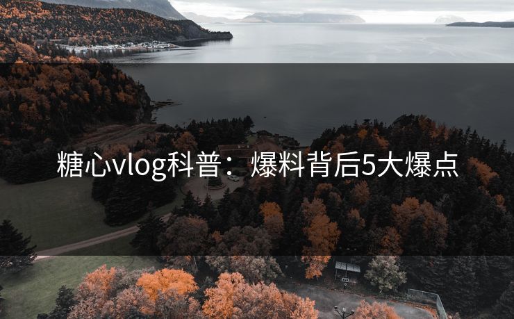 糖心vlog科普：爆料背后5大爆点