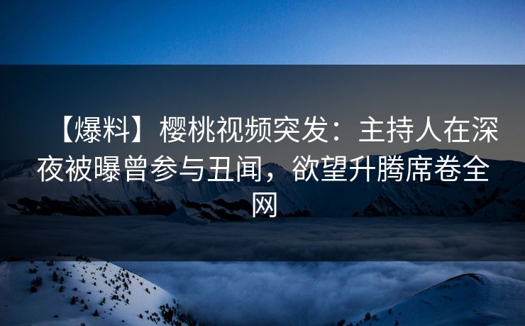 【爆料】樱桃视频突发:主持人在深夜被曝曾参与丑闻,欲望升腾席卷全网 【爆料】樱桃视频突发:主持人在深夜被曝曾参与丑闻,欲望升腾席卷全网