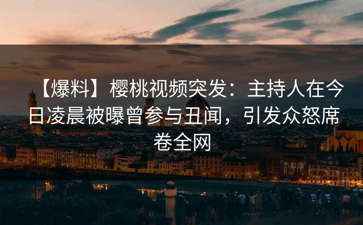 【爆料】樱桃视频突发:主持人在今日凌晨被曝曾参与丑闻,引发众怒席卷全网 【爆料】樱桃视频突发:主持人在今日凌晨被曝曾参与丑闻,引发众怒席卷全网