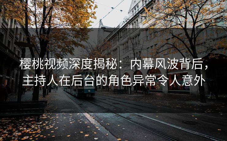 樱桃视频深度揭秘:内幕风波背后,主持人在后台的角色异常令人意外 樱桃视频深度揭秘:内幕风波背后,主持人在后台的角色异常令人意外