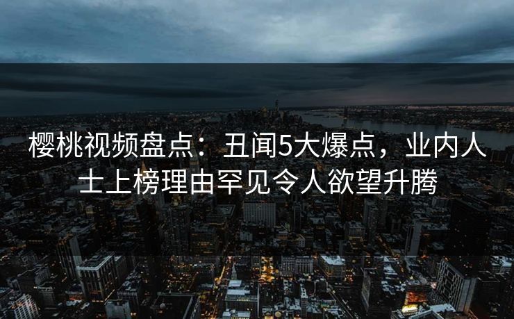 樱桃视频盘点:丑闻5大爆点,业内人士上榜理由罕见令人欲望升腾 樱桃视频盘点:丑闻5大爆点,业内人士上榜理由罕见令人欲望升腾