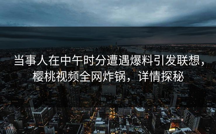 当事人在中午时分遭遇爆料引发联想,樱桃视频全网炸锅,详情探秘 当事人在中午时分遭遇爆料引发联想,樱桃视频全网炸锅,详情探秘