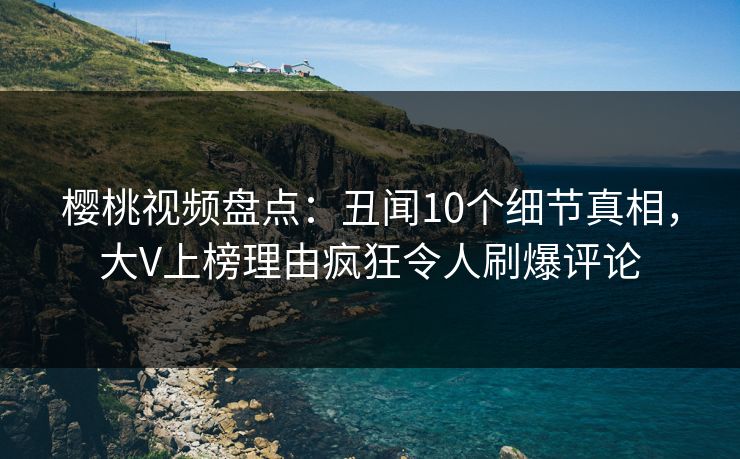 樱桃视频盘点:丑闻10个细节真相,大V上榜理由疯狂令人刷爆评论 樱桃视频盘点:丑闻10个细节真相,大V上榜理由疯狂令人刷爆评论