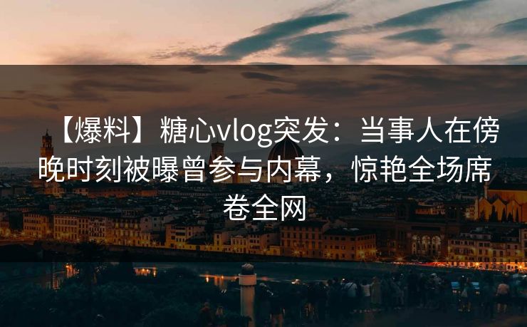【爆料】糖心vlog突发:当事人在傍晚时刻被曝曾参与内幕,惊艳全场席卷全网 【爆料】糖心vlog突发:当事人在傍晚时刻被曝曾参与内幕,惊艳全场席卷全网