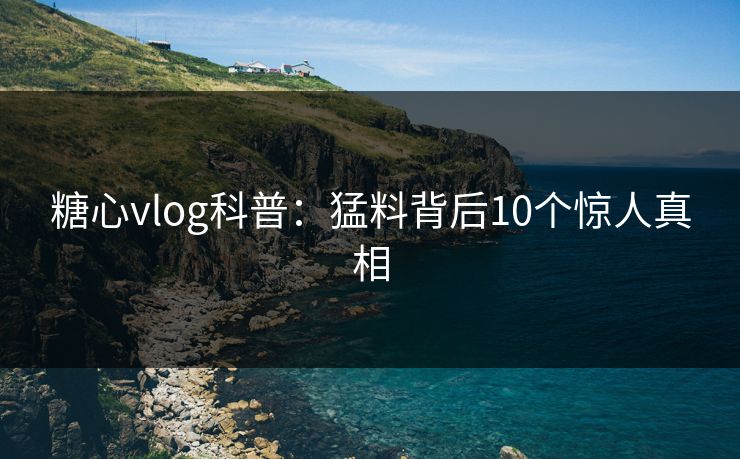 糖心vlog科普:猛料背后10个惊人真相 糖心vlog科普:猛料背后10个惊人真相