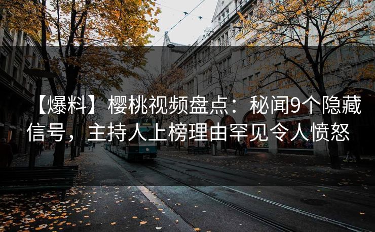【爆料】樱桃视频盘点:秘闻9个隐藏信号,主持人上榜理由罕见令人愤怒 【爆料】樱桃视频盘点:秘闻9个隐藏信号,主持人上榜理由罕见令人愤怒
