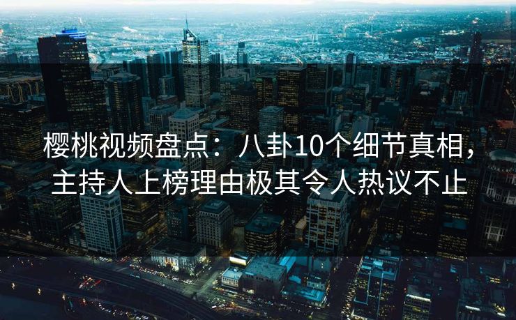 樱桃视频盘点:八卦10个细节真相,主持人上榜理由极其令人热议不止 樱桃视频盘点:八卦10个细节真相,主持人上榜理由极其令人热议不止