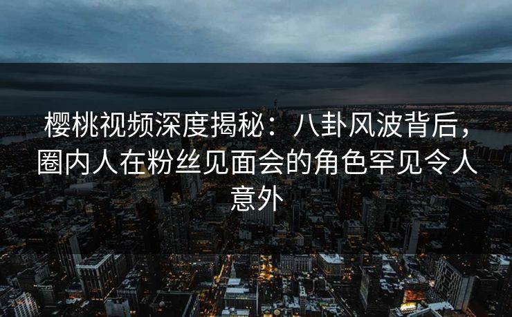 樱桃视频深度揭秘:八卦风波背后,圈内人在粉丝见面会的角色罕见令人意外 樱桃视频深度揭秘:八卦风波背后,圈内人在粉丝见面会的角色罕见令人意外