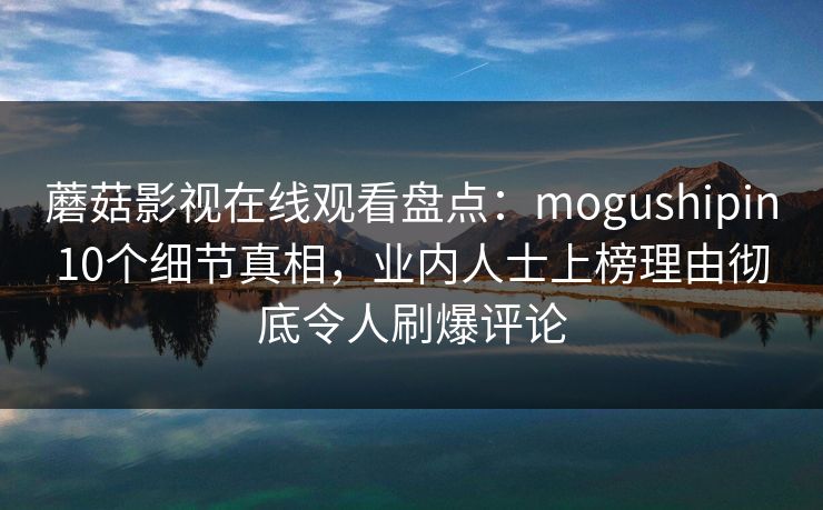 蘑菇影视在线观看盘点:mogushipin10个细节真相,业内人士上榜理由彻底令人刷爆评论 蘑菇影视在线观看盘点:mogushipin10个细节真相,业内人士上榜理由彻底令人刷爆评论