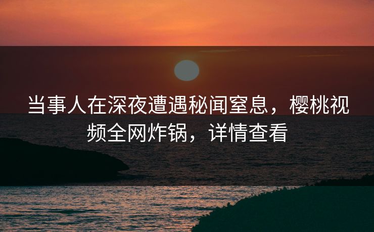当事人在深夜遭遇秘闻窒息,樱桃视频全网炸锅,详情查看 当事人在深夜遭遇秘闻窒息,樱桃视频全网炸锅,详情查看