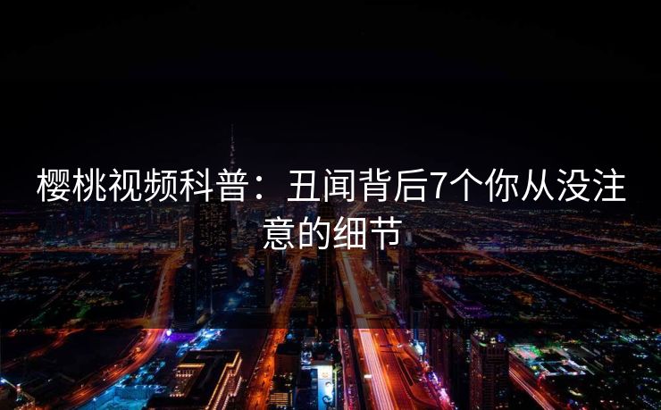 樱桃视频科普:丑闻背后7个你从没注意的细节 樱桃视频科普:丑闻背后7个你从没注意的细节